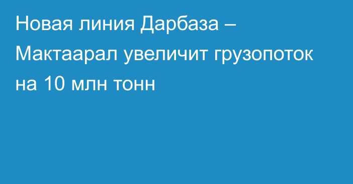 Новая линия Дарбаза – Мактаарал увеличит грузопоток на 10 млн тонн