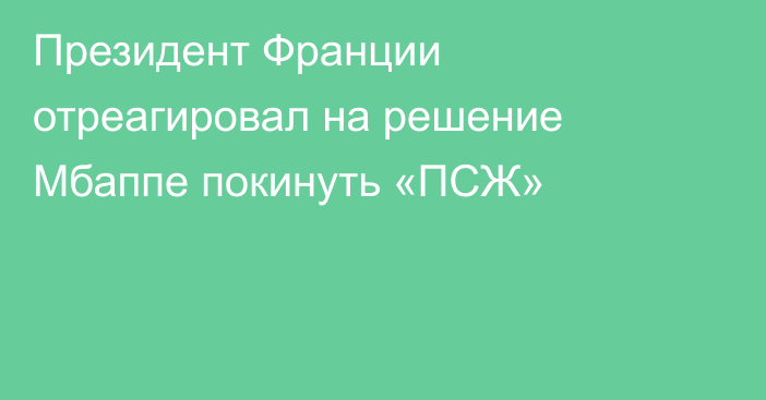 Президент Франции отреагировал на решение Мбаппе покинуть «ПСЖ»