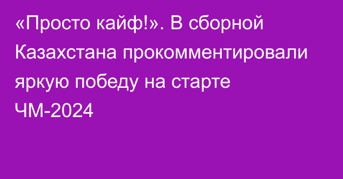 «Просто кайф!». В сборной Казахстана прокомментировали яркую победу на старте ЧМ-2024