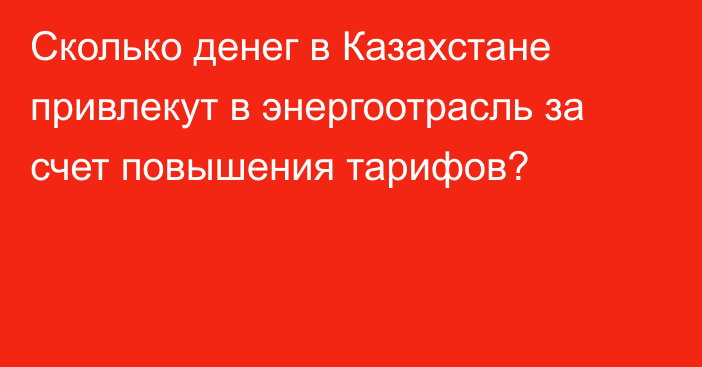 Сколько денег в Казахстане привлекут в энергоотрасль за счет повышения тарифов?