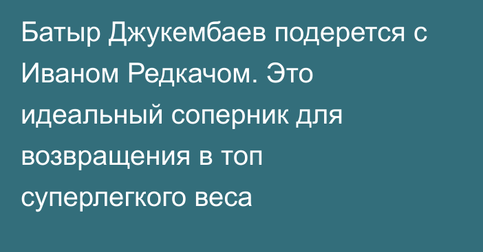 Батыр Джукембаев подерется с Иваном Редкачом. Это идеальный соперник для возвращения в топ суперлегкого веса