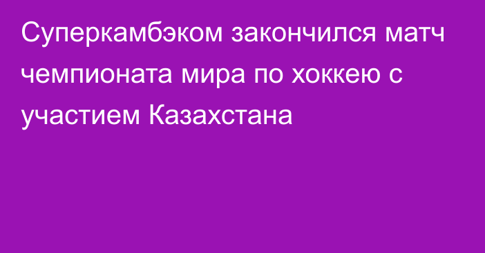 Суперкамбэком закончился матч чемпионата мира по хоккею с участием Казахстана