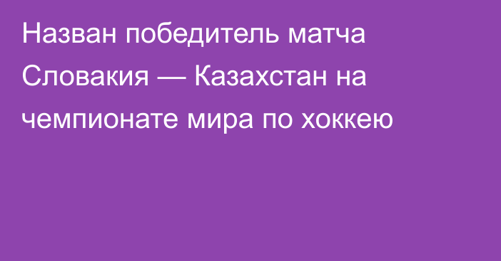 Назван победитель матча Словакия — Казахстан на чемпионате мира по хоккею