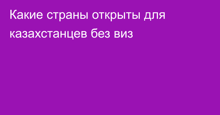 Какие страны открыты для казахстанцев без виз