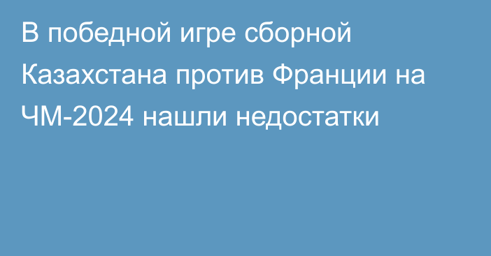 В победной игре сборной Казахстана против Франции на ЧМ-2024 нашли недостатки