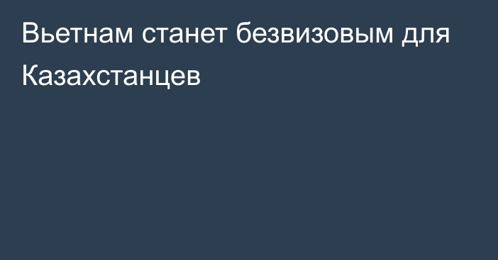 Вьетнам станет безвизовым для Казахстанцев