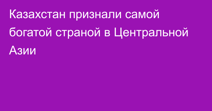 Казахстан признали самой богатой страной в Центральной Азии