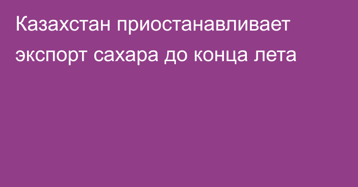 Казахстан приостанавливает экспорт сахара до конца лета