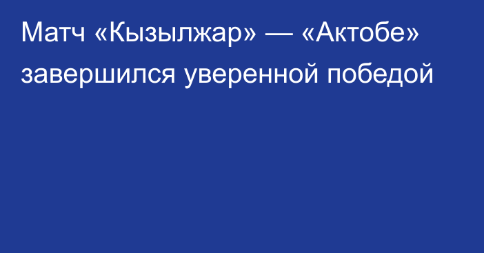 Матч «Кызылжар» — «Актобе» завершился уверенной победой