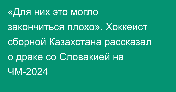 «Для них это могло закончиться плохо». Хоккеист сборной Казахстана рассказал о драке со Словакией на ЧМ-2024