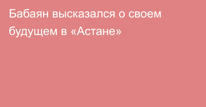 Бабаян высказался о своем будущем в «Астане»