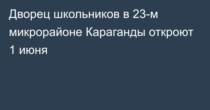 Дворец школьников в 23-м микрорайоне Караганды откроют 1 июня