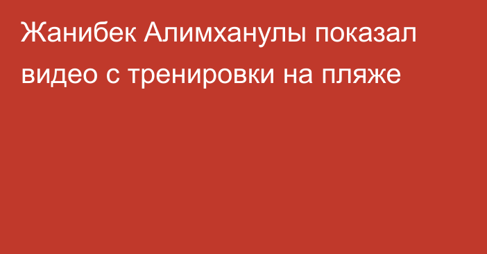 Жанибек Алимханулы показал видео с тренировки на пляже