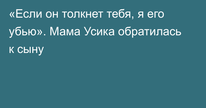 «Если он толкнет тебя, я его убью». Мама Усика обратилась к сыну