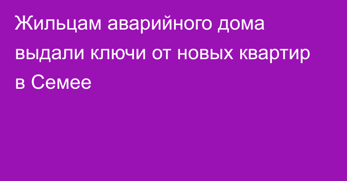 Жильцам аварийного дома выдали ключи от новых квартир в Семее