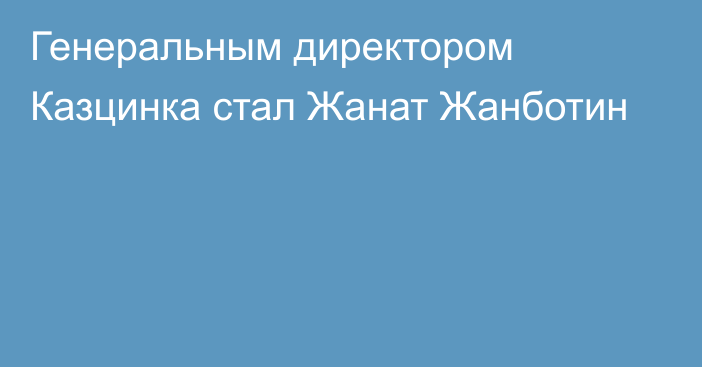 Генеральным директором Казцинка стал Жанат Жанботин