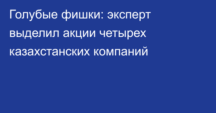 Голубые фишки: эксперт выделил акции четырех казахстанских компаний