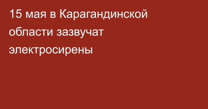 15 мая в Карагандинской области зазвучат электросирены