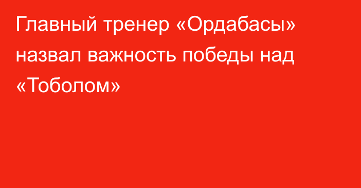 Главный тренер «Ордабасы» назвал важность победы над «Тоболом»