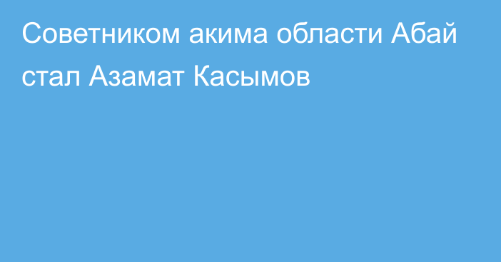 Советником акима области Абай стал Азамат Касымов