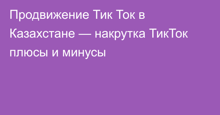 Продвижение Тик Ток в Казахстане — накрутка ТикТок плюсы и минусы