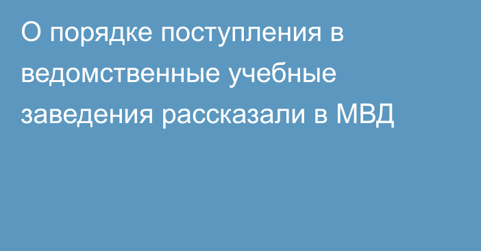 О порядке поступления в ведомственные учебные заведения рассказали в МВД