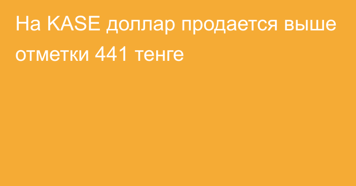 На KASE доллар продается выше отметки   441 тенге