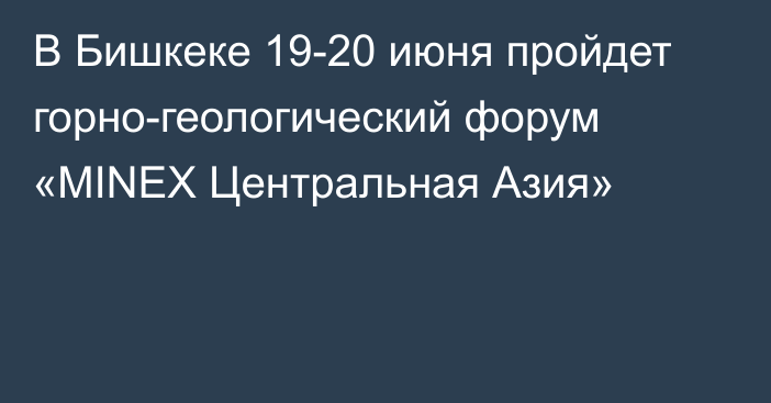 В Бишкеке 19-20 июня пройдет горно-геологический форум «MINEX Центральная Азия»