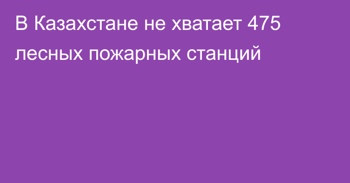 В Казахстане не хватает 475 лесных пожарных станций