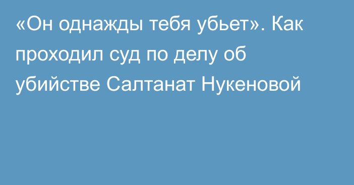 «Он однажды тебя убьет». Как проходил суд по делу об убийстве Салтанат Нукеновой