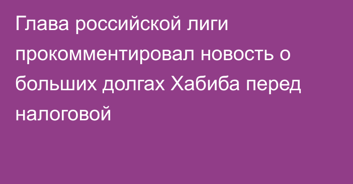 Глава российской лиги прокомментировал новость о больших долгах Хабиба перед налоговой