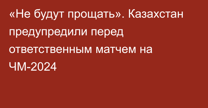 «Не будут прощать». Казахстан предупредили перед ответственным матчем на ЧМ-2024