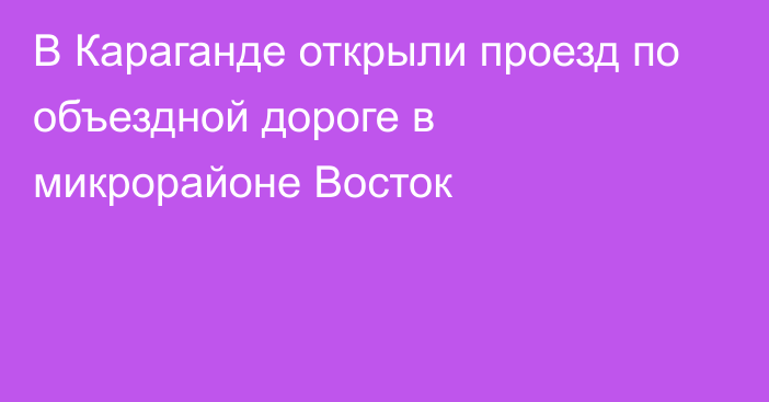 В Караганде открыли проезд по объездной дороге в микрорайоне Восток