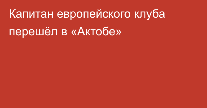 Капитан европейского клуба перешёл в «Актобе»