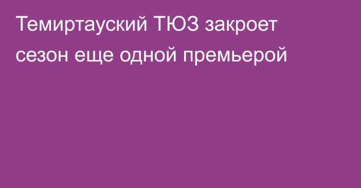 Темиртауский ТЮЗ закроет сезон еще одной премьерой