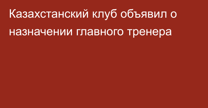 Казахстанский клуб объявил о назначении главного тренера