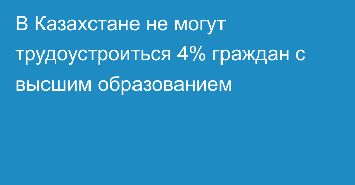 В Казахстане не могут трудоустроиться 4% граждан с высшим образованием