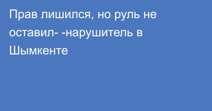 Прав лишился, но руль не оставил- -нарушитель в Шымкенте