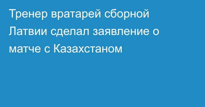 Тренер вратарей сборной Латвии сделал заявление о матче с Казахстаном