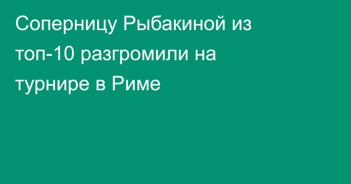 Соперницу Рыбакиной из топ-10 разгромили на турнире в Риме