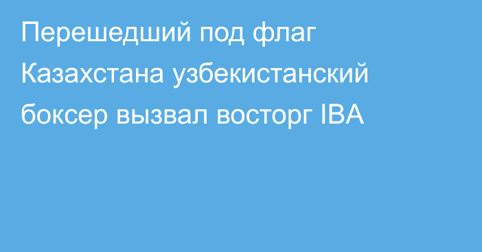 Перешедший под флаг Казахстана узбекистанский боксер вызвал восторг IBA