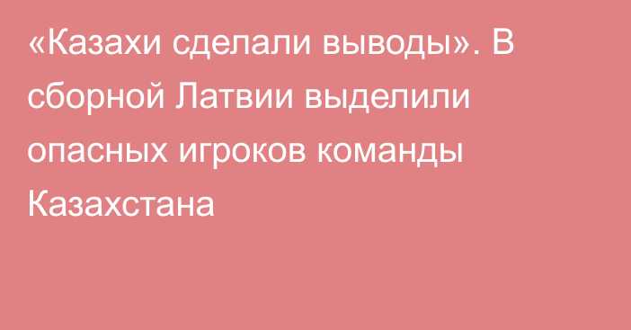 «Казахи сделали выводы». В сборной Латвии выделили опасных игроков команды Казахстана