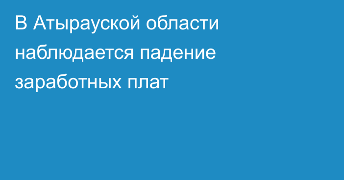 В Атырауской области наблюдается падение заработных плат