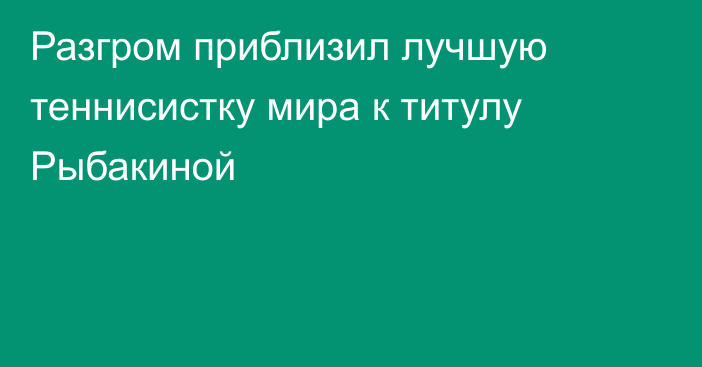 Разгром приблизил лучшую теннисистку мира к титулу Рыбакиной