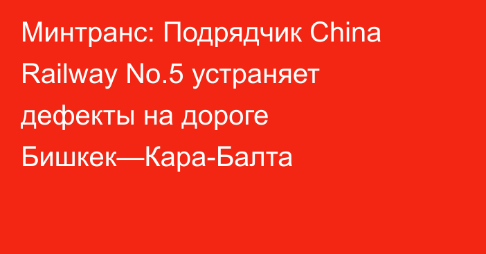 Минтранс: Подрядчик China Railway No.5 устраняет дефекты на дороге Бишкек—Кара-Балта