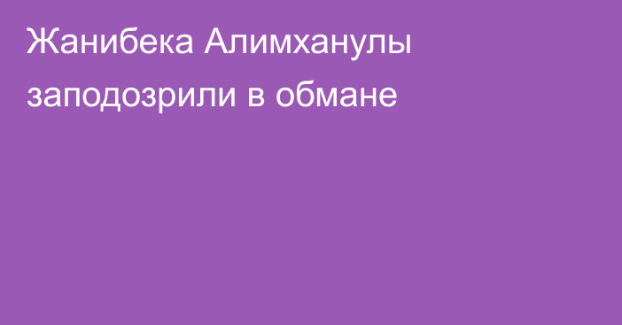 Жанибека Алимханулы заподозрили в обмане