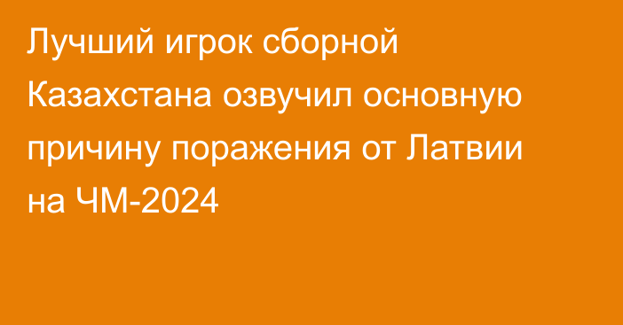 Лучший игрок сборной Казахстана озвучил основную причину поражения от Латвии на ЧМ-2024