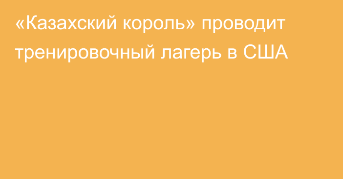 «Казахский король» проводит тренировочный лагерь в США