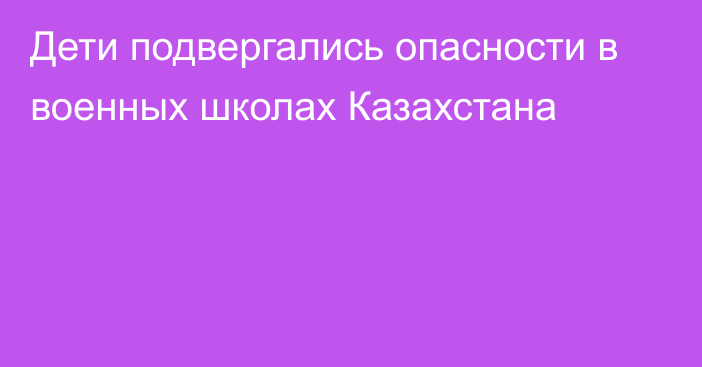 Дети подвергались опасности в военных школах Казахстана