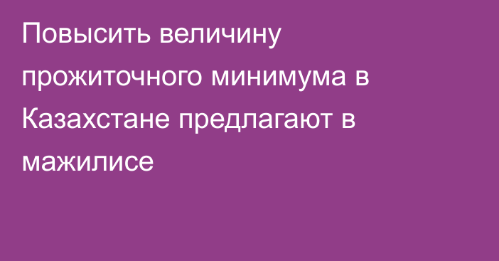 Повысить величину прожиточного минимума в Казахстане предлагают в мажилисе